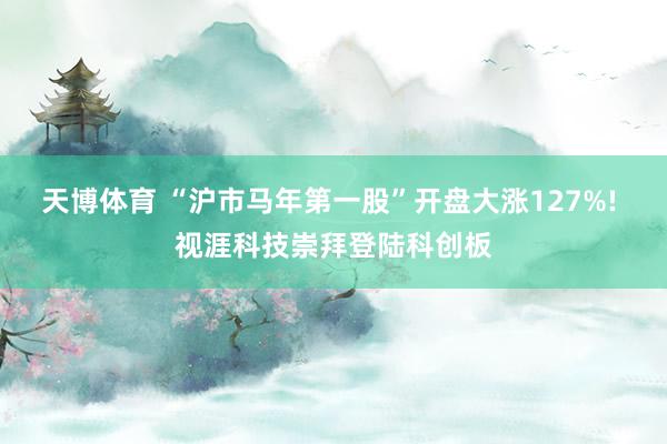 天博体育 “沪市马年第一股”开盘大涨127%! 视涯科技崇拜登陆科创板