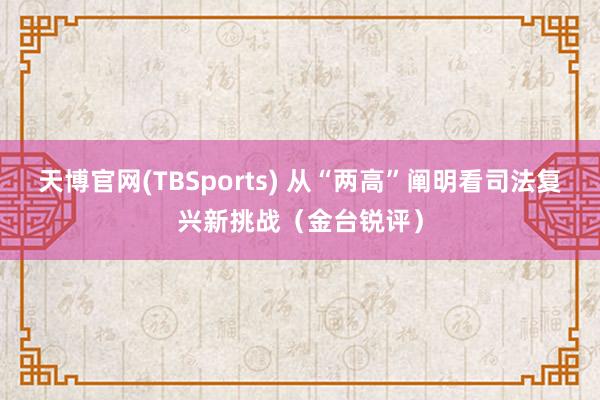 天博官网(TBSports) 从“两高”阐明看司法复兴新挑战（金台锐评）