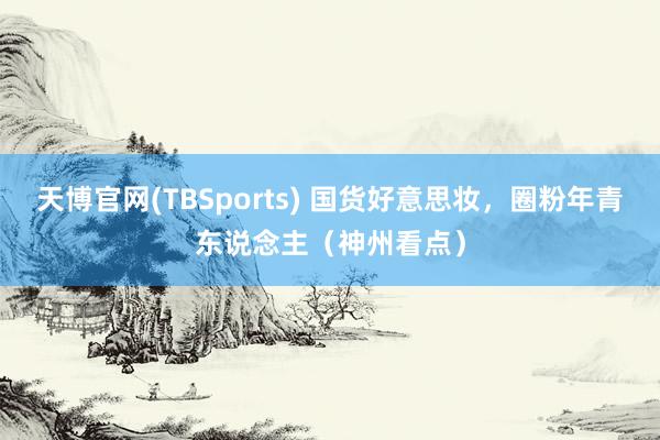 天博官网(TBSports) 国货好意思妆，圈粉年青东说念主（神州看点）