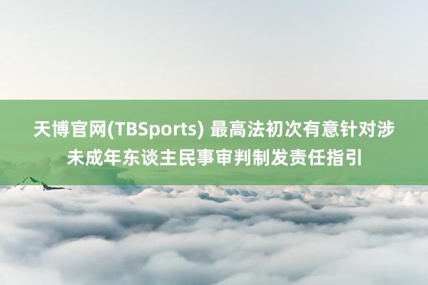 天博官网(TBSports) 最高法初次有意针对涉未成年东谈主民事审判制发责任指引