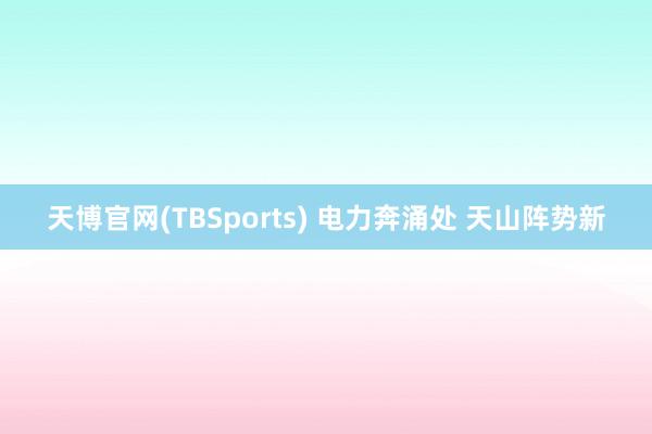 天博官网(TBSports) 电力奔涌处 天山阵势新