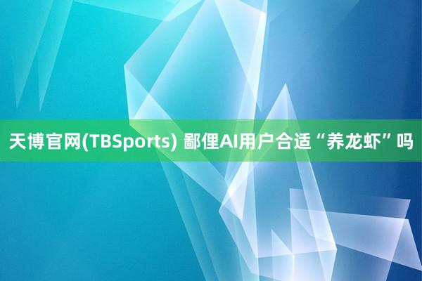 天博官网(TBSports) 鄙俚AI用户合适“养龙虾”吗