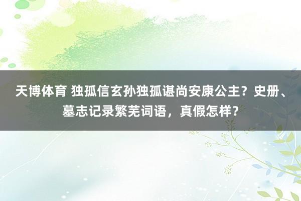 天博体育 独孤信玄孙独孤谌尚安康公主？史册、墓志记录繁芜词语，真假怎样？