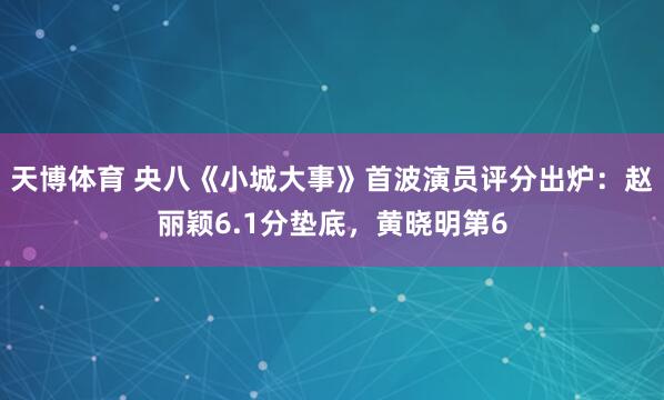 天博体育 央八《小城大事》首波演员评分出炉：赵丽颖6.1分垫底，黄晓明第6