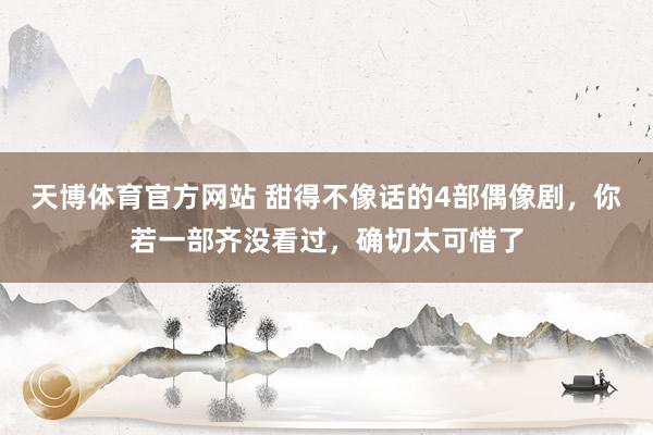 天博体育官方网站 甜得不像话的4部偶像剧，你若一部齐没看过，确切太可惜了