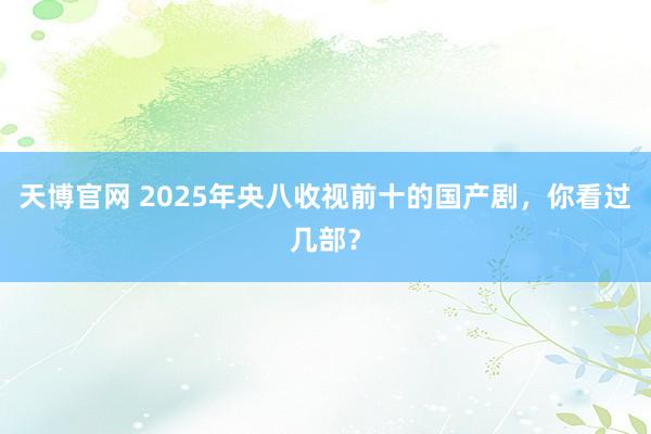 天博官网 2025年央八收视前十的国产剧，你看过几部？