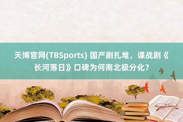 天博官网(TBSports) 国产剧扎堆，谍战剧《长河落日》口碑为何南北极分化？