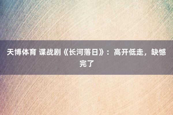 天博体育 谍战剧《长河落日》：高开低走，缺憾完了