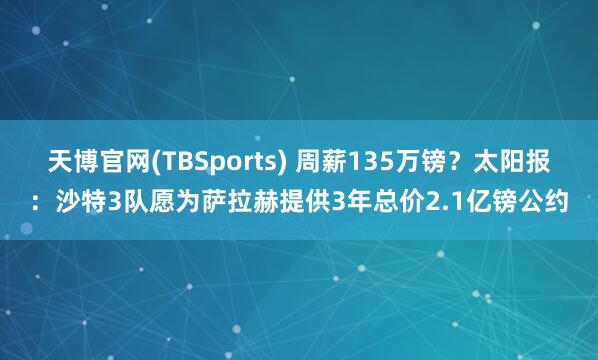 天博官网(TBSports) 周薪135万镑？太阳报：沙特3队愿为萨拉赫提供3年总价2.1亿镑公约