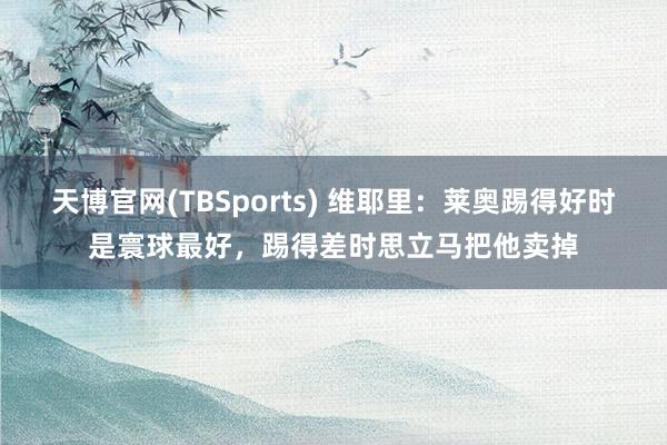 天博官网(TBSports) 维耶里：莱奥踢得好时是寰球最好，踢得差时思立马把他卖掉