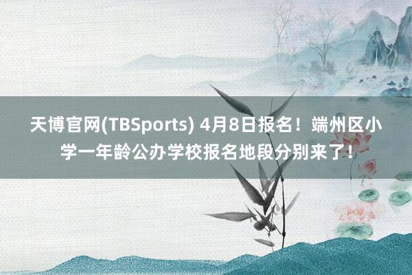 天博官网(TBSports) 4月8日报名！端州区小学一年龄公办学校报名地段分别来了！