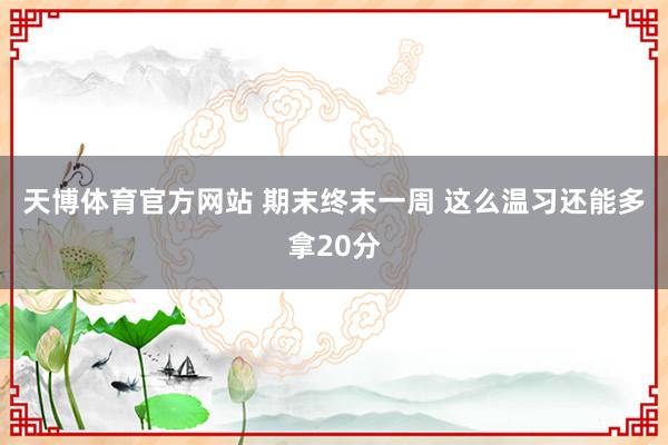天博体育官方网站 期末终末一周 这么温习还能多拿20分