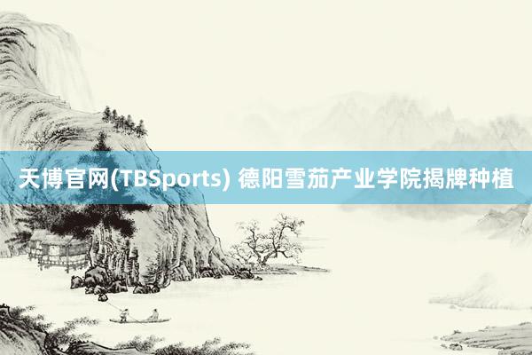 天博官网(TBSports) 德阳雪茄产业学院揭牌种植