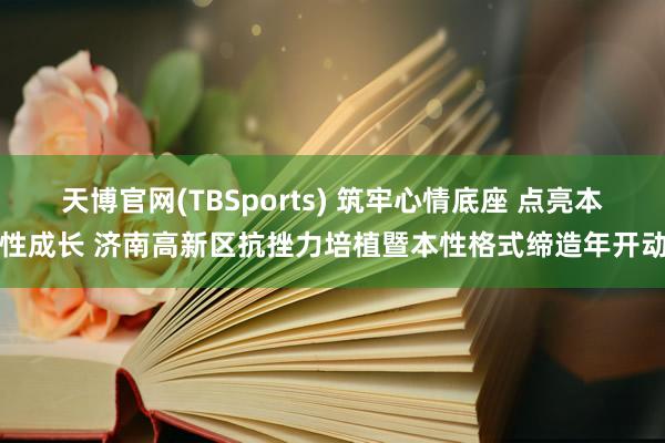 天博官网(TBSports) 筑牢心情底座 点亮本性成长 济南高新区抗挫力培植暨本性格式缔造年开动