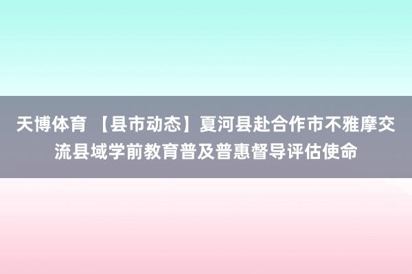 天博体育 【县市动态】夏河县赴合作市不雅摩交流县域学前教育普及普惠督导评估使命