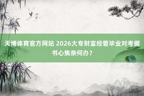 天博体育官方网站 2026大专财富经管毕业对考据书心焦奈何办？