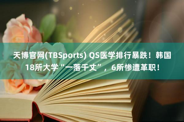 天博官网(TBSports) QS医学排行暴跌！韩国18所大学“一落千丈”，6所惨遭革职！
