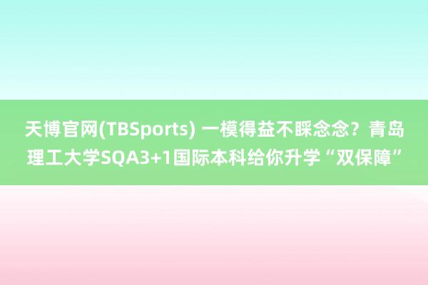 天博官网(TBSports) 一模得益不睬念念？青岛理工大学SQA3+1国际本科给你升学“双保障”