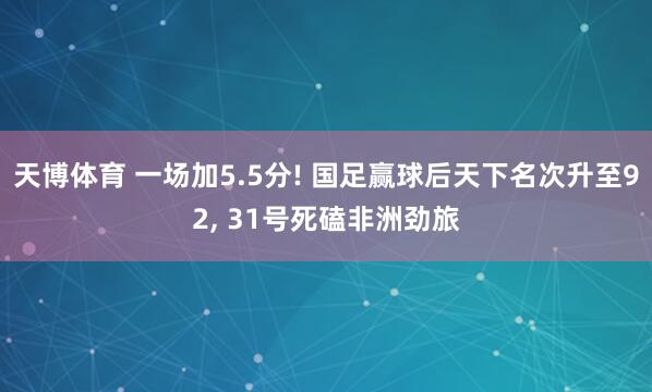 天博体育 一场加5.5分! 国足赢球后天下名次升至92, 31号死磕非洲劲旅