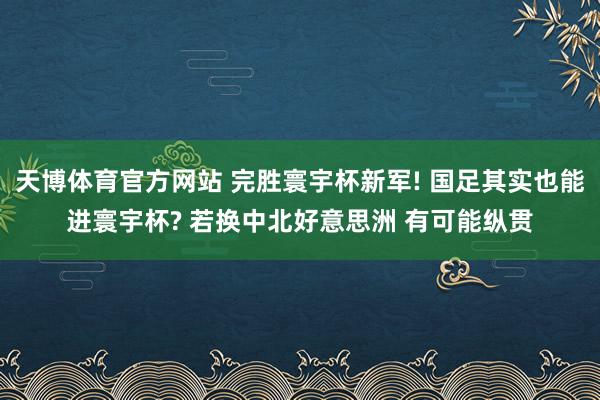 天博体育官方网站 完胜寰宇杯新军! 国足其实也能进寰宇杯? 若换中北好意思洲 有可能纵贯
