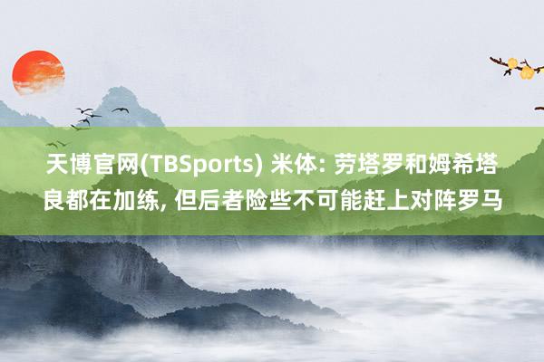 天博官网(TBSports) 米体: 劳塔罗和姆希塔良都在加练, 但后者险些不可能赶上对阵罗马