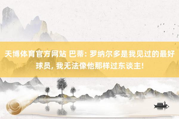 天博体育官方网站 巴蒂: 罗纳尔多是我见过的最好球员， 我无法像他那样过东谈主!