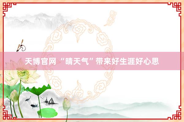 天博官网 “晴天气”带来好生涯好心思