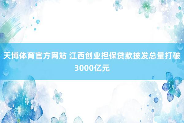 天博体育官方网站 江西创业担保贷款披发总量打破3000亿元