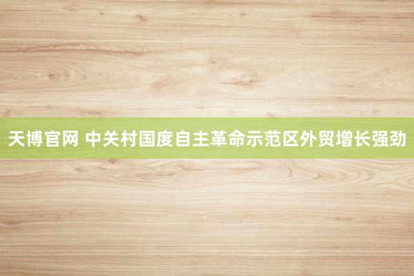 天博官网 中关村国度自主革命示范区外贸增长强劲