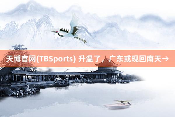 天博官网(TBSports) 升温了，广东或现回南天→