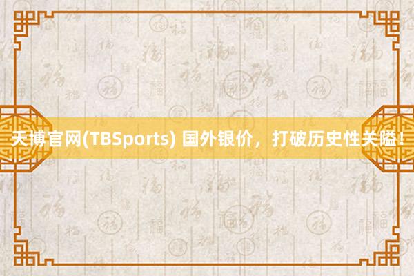 天博官网(TBSports) 国外银价，打破历史性关隘！
