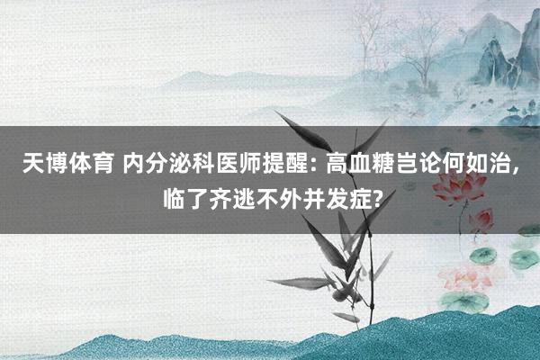 天博体育 内分泌科医师提醒: 高血糖岂论何如治， 临了齐逃不外并发症?