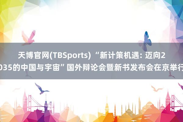 天博官网(TBSports) “新计策机遇: 迈向2035的中国与宇宙”国外辩论会暨新书发布会在京举行
