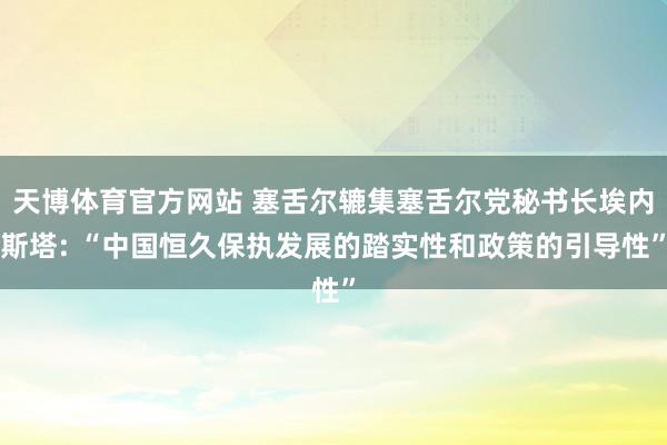 天博体育官方网站 塞舌尔辘集塞舌尔党秘书长埃内斯塔: “中国恒久保执发展的踏实性和政策的引导性”