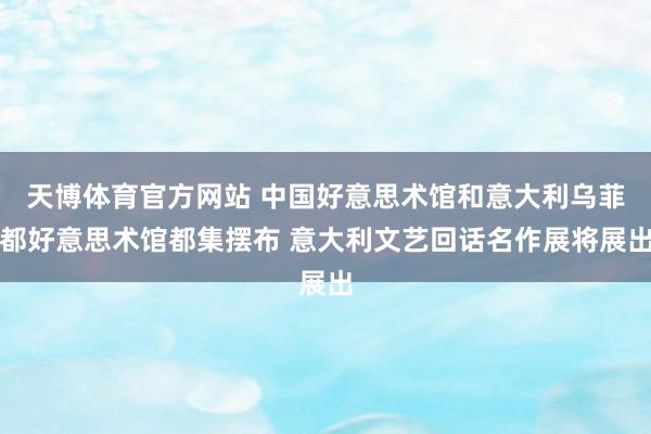 天博体育官方网站 中国好意思术馆和意大利乌菲都好意思术馆都集摆布 意大利文艺回话名作展将展出