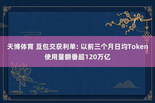 天博体育 豆包交获利单: 以前三个月日均Token使用量翻番超120万亿