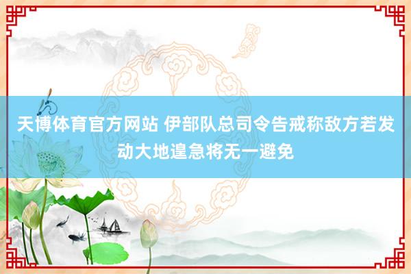 天博体育官方网站 伊部队总司令告戒称敌方若发动大地遑急将无一避免