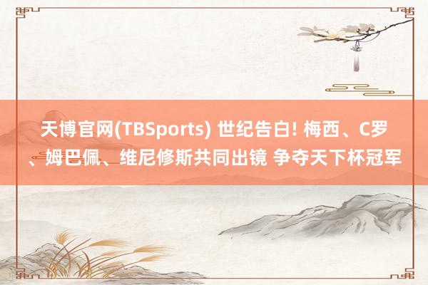 天博官网(TBSports) 世纪告白! 梅西、C罗、姆巴佩、维尼修斯共同出镜 争夺天下杯冠军