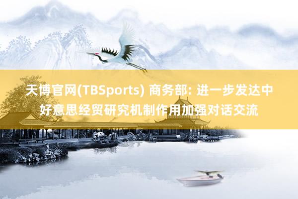 天博官网(TBSports) 商务部: 进一步发达中好意思经贸研究机制作用加强对话交流