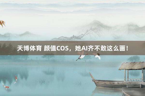 天博体育 颜值COS，她AI齐不敢这么画！