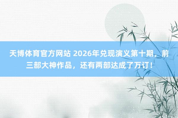 天博体育官方网站 2026年兑现演义第十期，前三部大神作品，还有两部达成了万订！