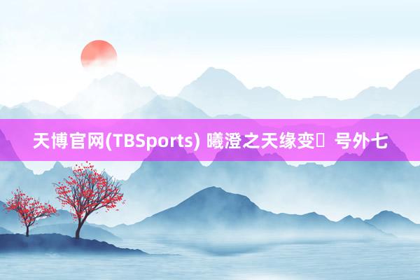天博官网(TBSports) 曦澄之天缘变・号外七