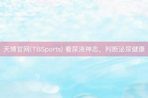 天博官网(TBSports) 看尿液神志，判断泌尿健康