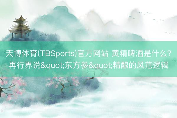 天博体育(TBSports)官方网站 黄精啤酒是什么？再行界说"东方参"精酿的风范逻辑