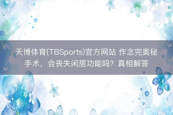 天博体育(TBSports)官方网站 作念完奥秘手术，会丧失闲居功能吗？真相解答