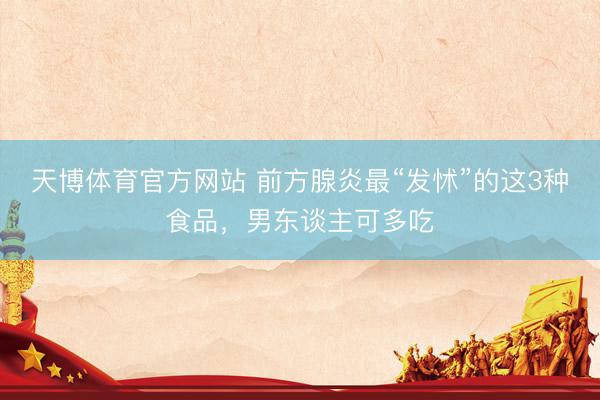 天博体育官方网站 前方腺炎最“发怵”的这3种食品，男东谈主可多吃