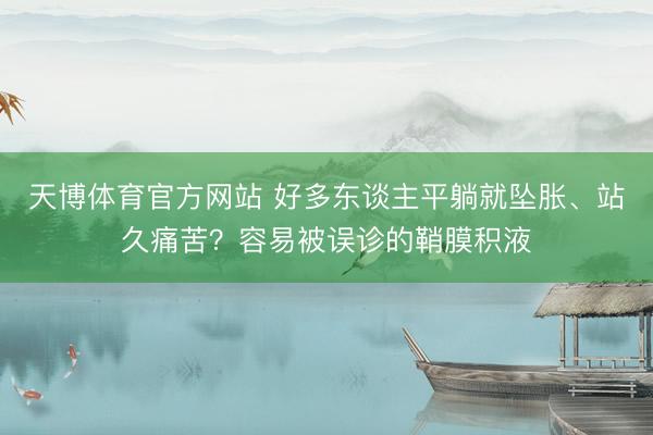 天博体育官方网站 好多东谈主平躺就坠胀、站久痛苦？容易被误诊的鞘膜积液