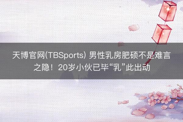 天博官网(TBSports) 男性乳房肥硕不是难言之隐！20岁小伙已毕“乳”此出动