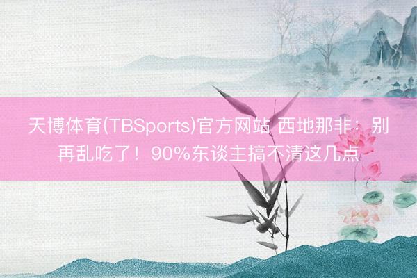天博体育(TBSports)官方网站 西地那非：别再乱吃了！90%东谈主搞不清这几点