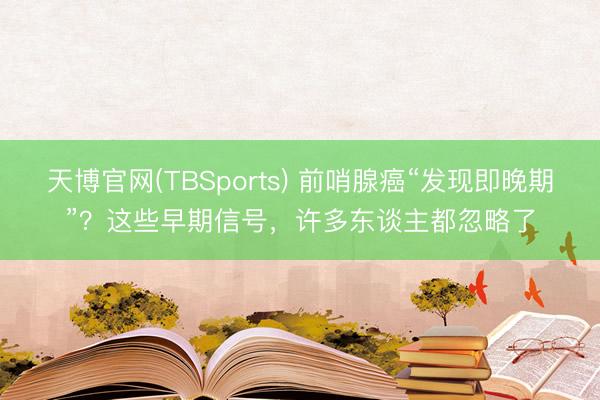 天博官网(TBSports) 前哨腺癌“发现即晚期”？这些早期信号，许多东谈主都忽略了